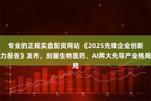 专业的正规实盘配资网站 《2025先锋企业创新力报告》发布，刻画生物医药、AI两大先导产业格局