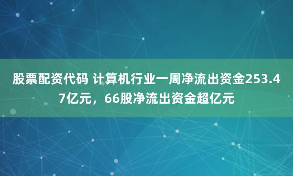 股票配资代码 计算机行业一周净流出资金253.47亿元，66股净流出资金超亿元