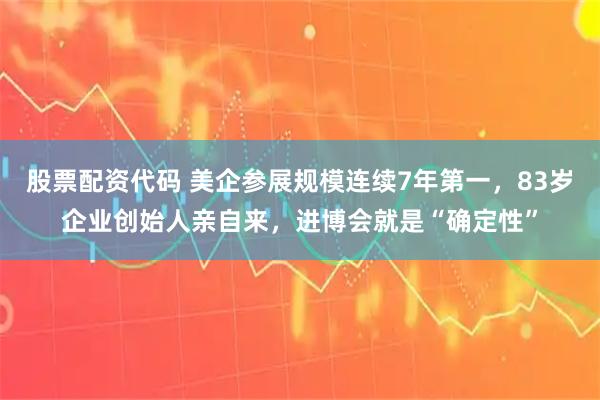 股票配资代码 美企参展规模连续7年第一，83岁企业创始人亲自来，进博会就是“确定性”