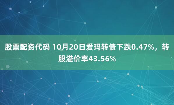 股票配资代码 10月20日爱玛转债下跌0.47%，转股溢价率43.56%