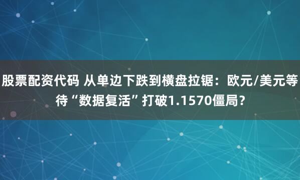 股票配资代码 从单边下跌到横盘拉锯：欧元/美元等待“数据复活”打破1.1570僵局？