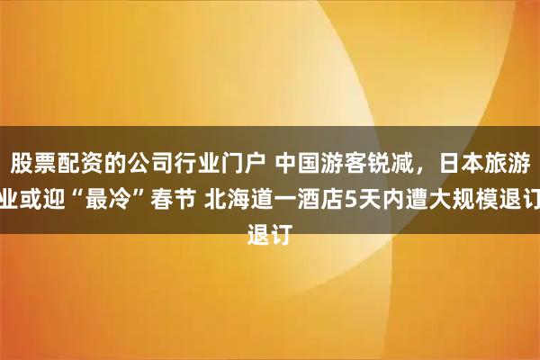 股票配资的公司行业门户 中国游客锐减，日本旅游业或迎“最冷”春节 北海道一酒店5天内遭大规模退订