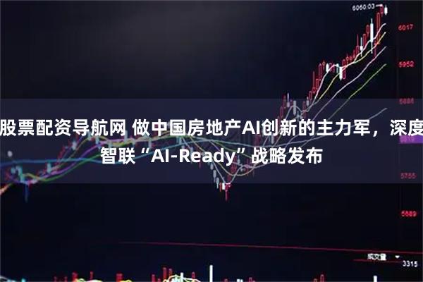 股票配资导航网 做中国房地产AI创新的主力军，深度智联“AI-Ready”战略发布