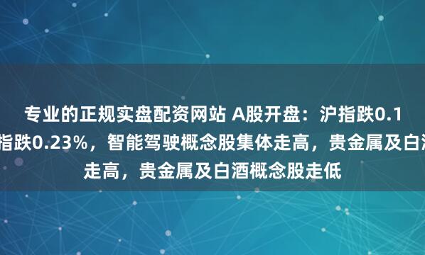 专业的正规实盘配资网站 A股开盘：沪指跌0.17%、创业板指跌0.23%，智能驾驶概念股集体走高，贵金属及白酒概念股走低