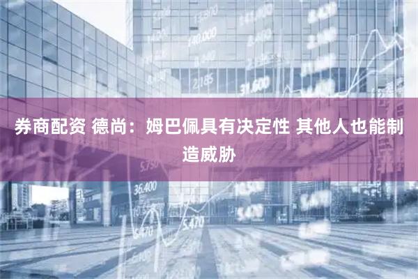 券商配资 德尚：姆巴佩具有决定性 其他人也能制造威胁