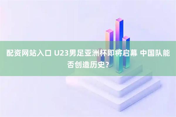 配资网站入口 U23男足亚洲杯即将启幕 中国队能否创造历史？