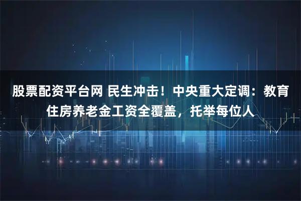 股票配资平台网 民生冲击！中央重大定调：教育住房养老金工资全覆盖，托举每位人