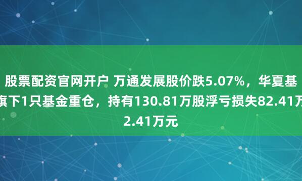 股票配资官网开户 万通发展股价跌5.07%，华夏基金旗下1只基金重仓，持有130.81万股浮亏损失82.41万元