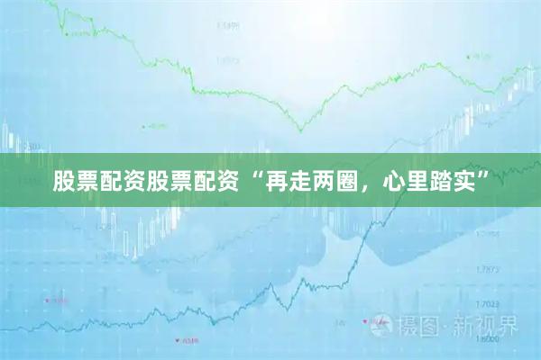 股票配资股票配资 “再走两圈，心里踏实”