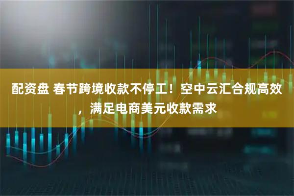 配资盘 春节跨境收款不停工！空中云汇合规高效，满足电商美元收款需求