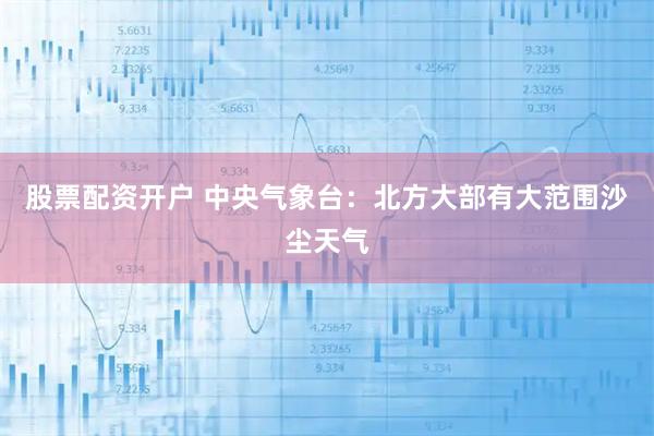 股票配资开户 中央气象台：北方大部有大范围沙尘天气
