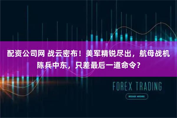配资公司网 战云密布！美军精锐尽出，航母战机陈兵中东，只差最后一道命令？