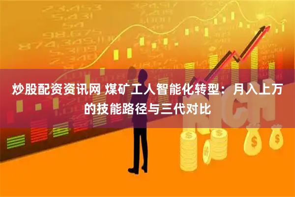 炒股配资资讯网 煤矿工人智能化转型：月入上万的技能路径与三代对比