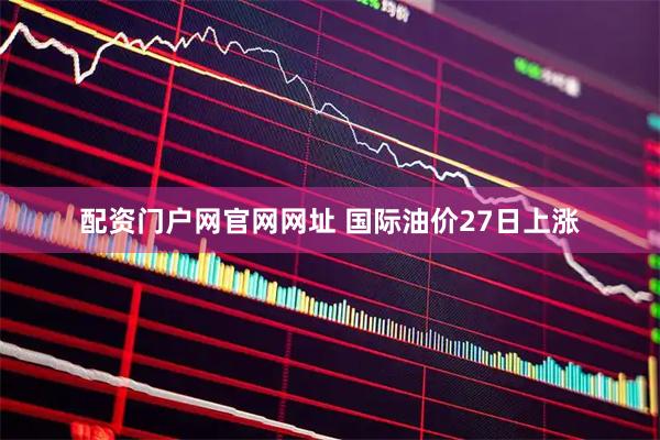 配资门户网官网网址 国际油价27日上涨