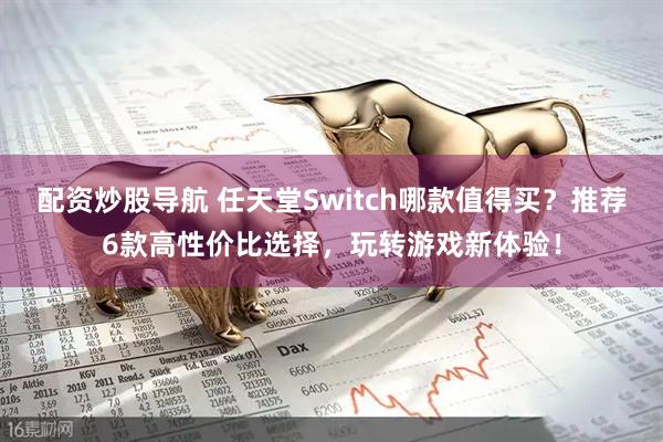 配资炒股导航 任天堂Switch哪款值得买？推荐6款高性价比选择，玩转游戏新体验！