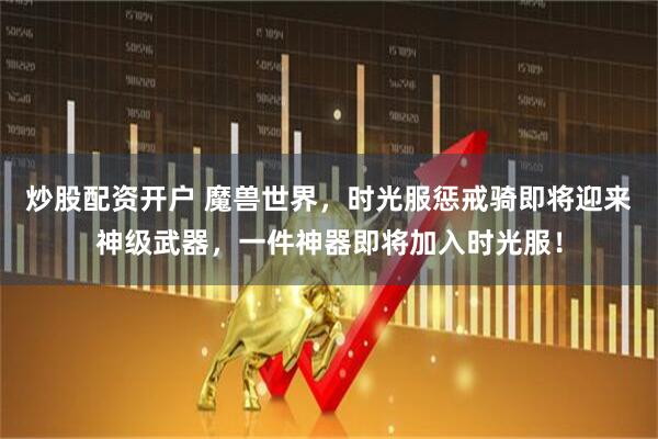 炒股配资开户 魔兽世界，时光服惩戒骑即将迎来神级武器，一件神器即将加入时光服！