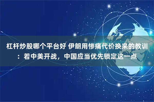 杠杆炒股哪个平台好 伊朗用惨痛代价换来的教训：若中美开战，中国应当优先锁定这一点