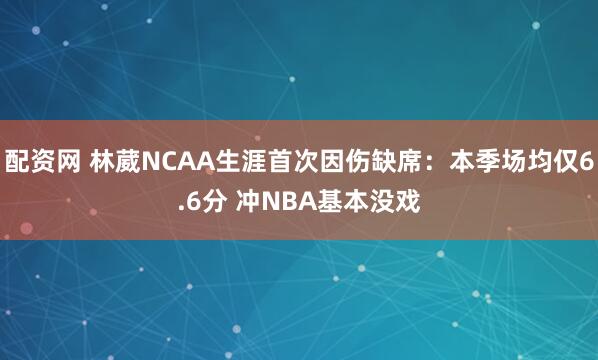 配资网 林葳NCAA生涯首次因伤缺席：本季场均仅6.6分 冲NBA基本没戏
