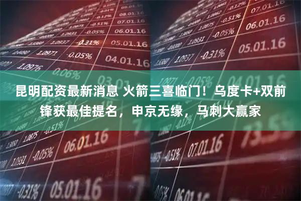 昆明配资最新消息 火箭三喜临门！乌度卡+双前锋获最佳提名，申京无缘，马刺大赢家