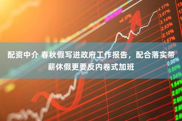 配资中介 春秋假写进政府工作报告，配合落实带薪休假更要反内卷式加班