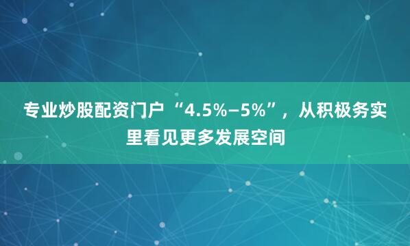 专业炒股配资门户 “4.5%—5%”，从积极务实里看见更多发展空间