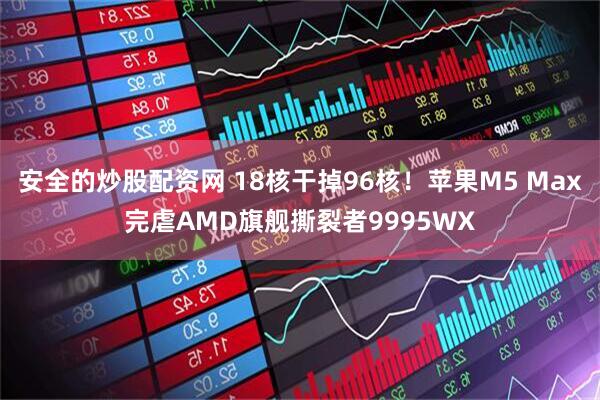 安全的炒股配资网 18核干掉96核！苹果M5 Max完虐AMD旗舰撕裂者9995WX