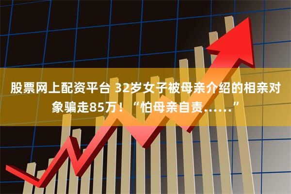 股票网上配资平台 32岁女子被母亲介绍的相亲对象骗走85万！“怕母亲自责……”