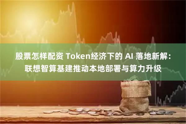 股票怎样配资 Token经济下的 AI 落地新解：联想智算基建推动本地部署与算力升级