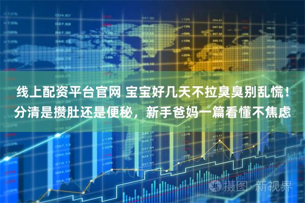 线上配资平台官网 宝宝好几天不拉臭臭别乱慌！分清是攒肚还是便秘，新手爸妈一篇看懂不焦虑