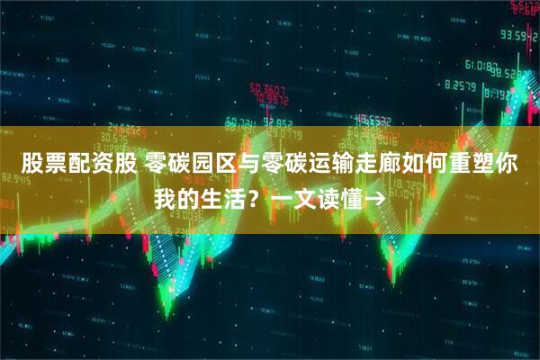 股票配资股 零碳园区与零碳运输走廊如何重塑你我的生活？一文读懂→