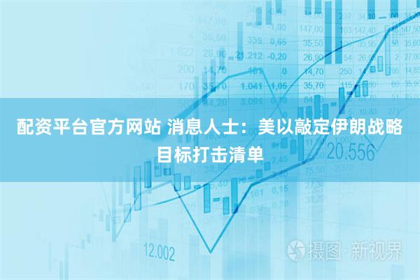 配资平台官方网站 消息人士：美以敲定伊朗战略目标打击清单