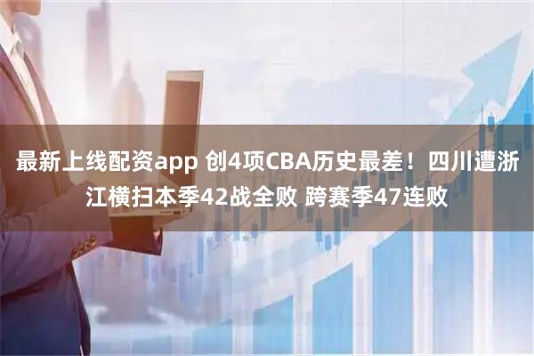 最新上线配资app 创4项CBA历史最差！四川遭浙江横扫本季42战全败 跨赛季47连败