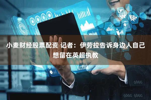 小麦财经股票配资 记者：伊劳拉告诉身边人自己想留在英超执教