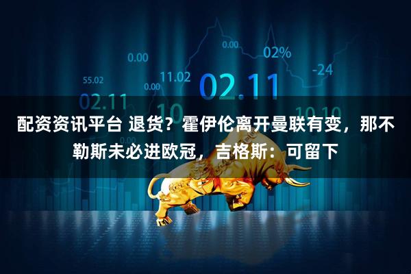 配资资讯平台 退货？霍伊伦离开曼联有变，那不勒斯未必进欧冠，吉格斯：可留下