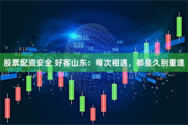 股票配资安全 好客山东：每次相遇，都是久别重逢